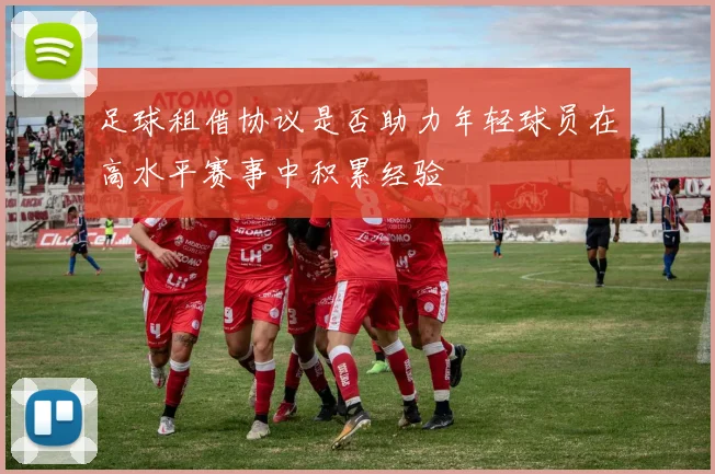 足球租借协议是否助力年轻球员在高水平赛事中积累经验