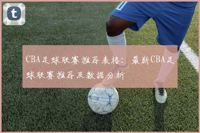 CBA足球联赛推荐表格：最新CBA足球联赛推荐及数据分析