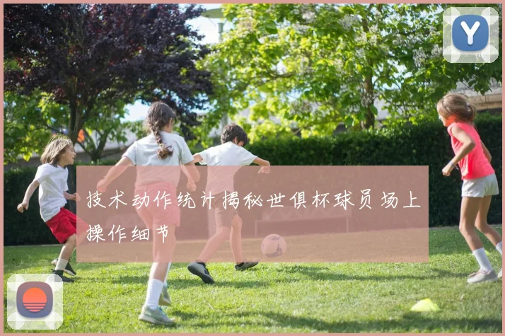 技术动作统计揭秘世俱杯球员场上操作细节