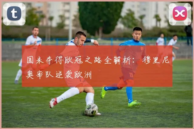 国米夺得欧冠之路全解析：穆里尼奥率队逆袭欧洲