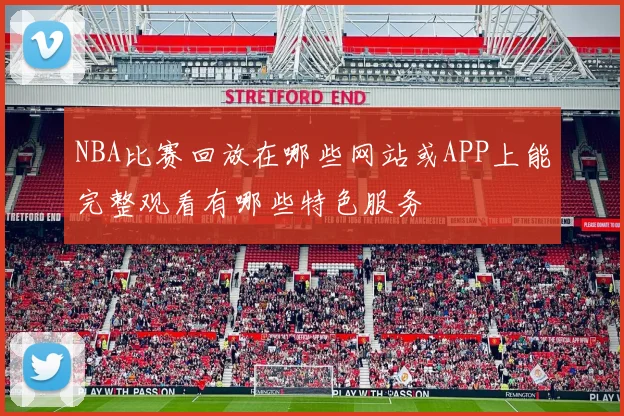 NBA比赛回放在哪些网站或APP上能完整观看有哪些特色服务
