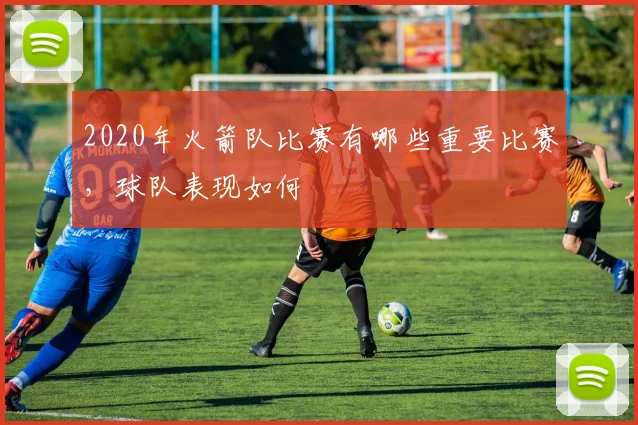 2020年火箭队比赛有哪些重要比赛,球队表现如何