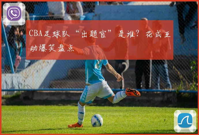 CBA足球队“出题官”是谁？花式互动爆笑盘点