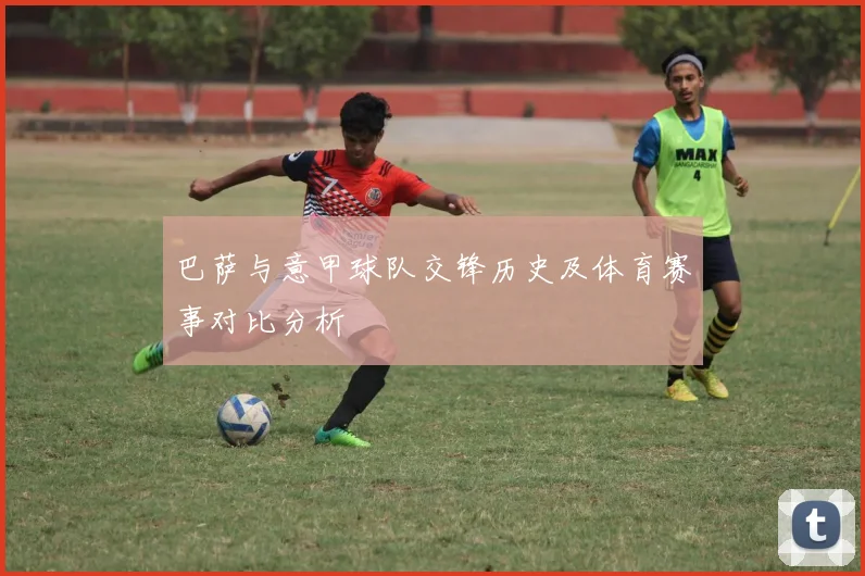 巴萨与意甲球队交锋历史及体育赛事对比分析