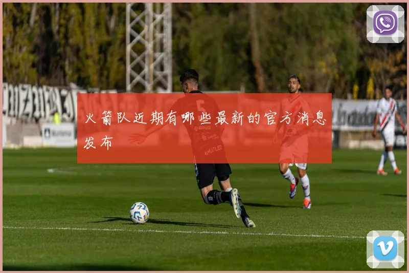 火箭队近期有哪些最新的官方消息发布