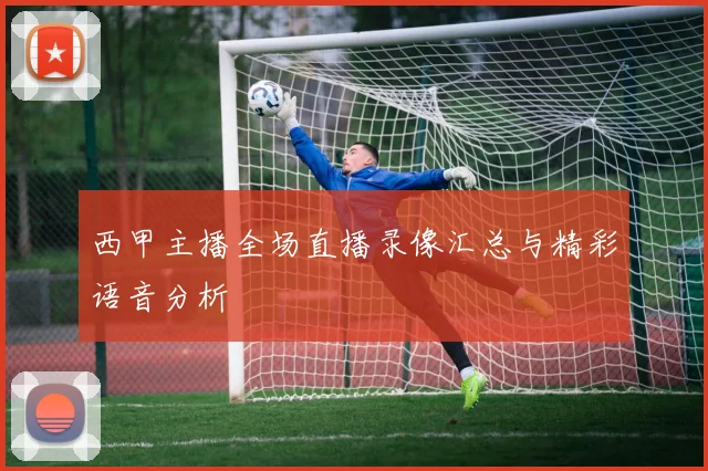 西甲主播全场直播录像汇总与精彩语音分析