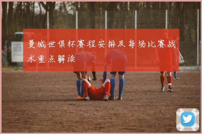 曼城世俱杯赛程安排及每场比赛战术重点解读