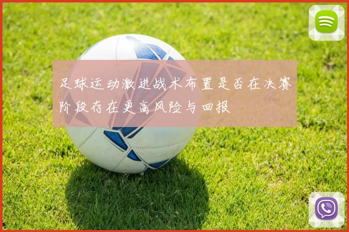 足球运动激进战术布置是否在决赛阶段存在更高风险与回报