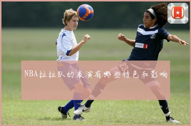 NBA拉拉队的表演有哪些特色和影响